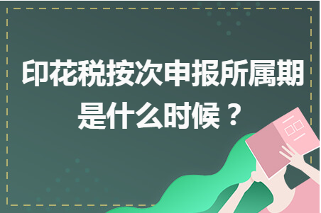 印花税按次申报多久算逾期（印花税按次申报所属期是什么时候？）